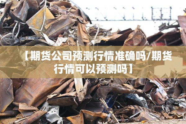 【期货公司预测行情准确吗/期货行情可以预测吗】 【期货公司预测行情准确吗/期货行情可以预测吗】