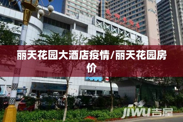 丽天花园大酒店疫情/丽天花园房价 丽天花园大酒店疫情/丽天花园房价