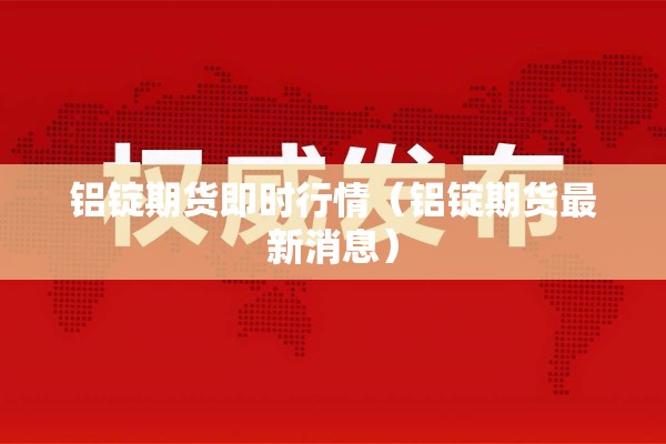 铝锭期货即时行情(铝锭期货最新消息) 铝锭期货即时行情(铝锭期货最新消息)