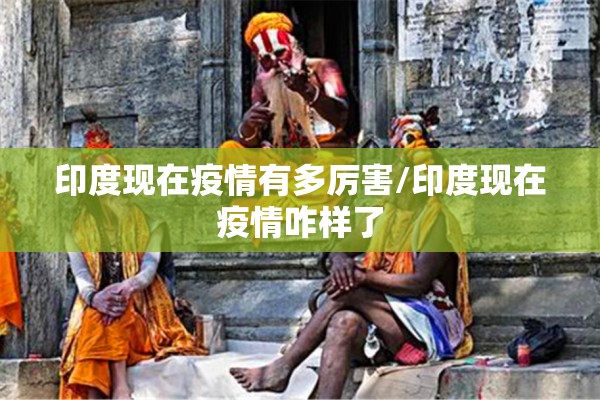 印度现在疫情有多厉害/印度现在疫情咋样了 印度现在疫情有多厉害/印度现在疫情咋样了