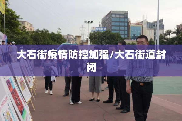 大石街疫情防控加强/大石街道封闭 大石街疫情防控加强/大石街道封闭