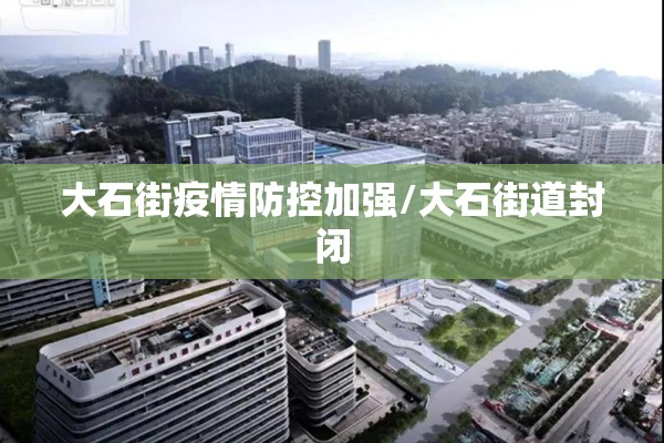 大石街疫情防控加强/大石街道封闭 大石街疫情防控加强/大石街道封闭