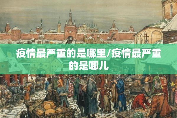 疫情最严重的是哪里/疫情最严重的是哪儿 疫情最严重的是哪里/疫情最严重的是哪儿