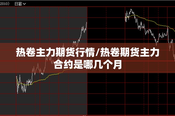 热卷主力期货行情/热卷期货主力合约是哪几个月 热卷主力期货行情/热卷期货主力合约是哪几个月