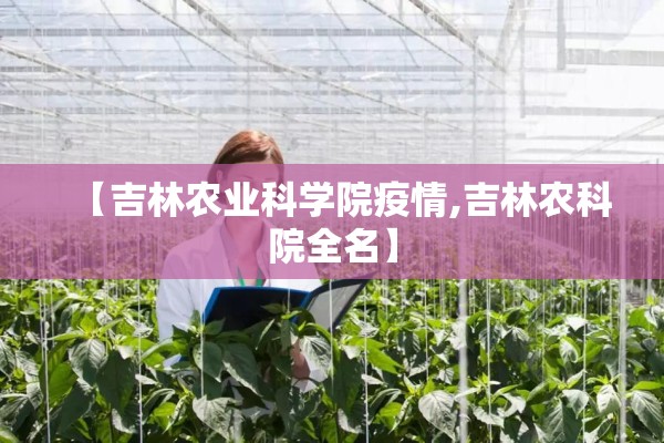 【吉林农业科学院疫情,吉林农科院全名】 【吉林农业科学院疫情,吉林农科院全名】