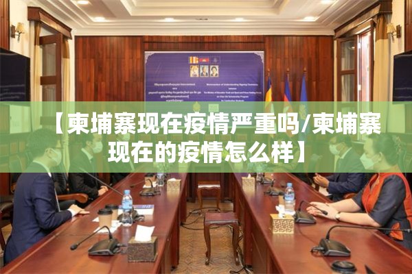 【柬埔寨现在疫情严重吗/柬埔寨现在的疫情怎么样】 【柬埔寨现在疫情严重吗/柬埔寨现在的疫情怎么样】