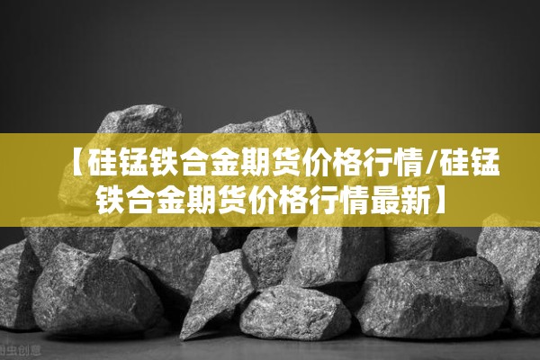 【硅锰铁合金期货价格行情/硅锰铁合金期货价格行情最新】 【硅锰铁合金期货价格行情/硅锰铁合金期货价格行情最新】
