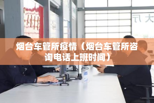 烟台车管所疫情(烟台车管所咨询电话上班时间) 烟台车管所疫情(烟台车管所咨询电话上班时间)