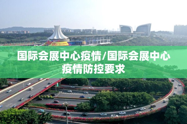 国际会展中心疫情/国际会展中心疫情防控要求 国际会展中心疫情/国际会展中心疫情防控要求