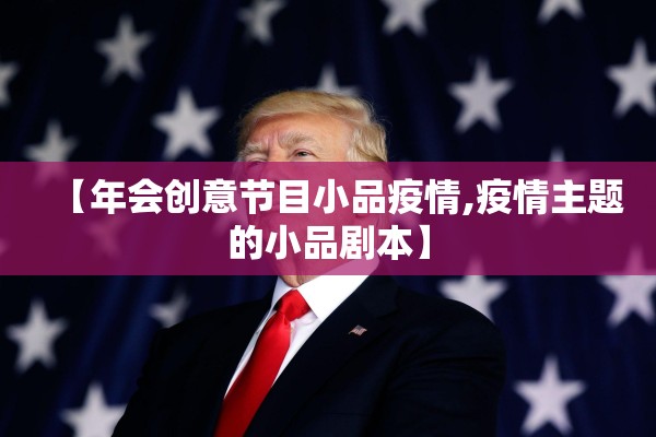 【年会创意节目小品疫情,疫情主题的小品剧本】 【年会创意节目小品疫情,疫情主题的小品剧本】