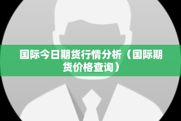 国际今日期货行情分析（国际期货价格查询）