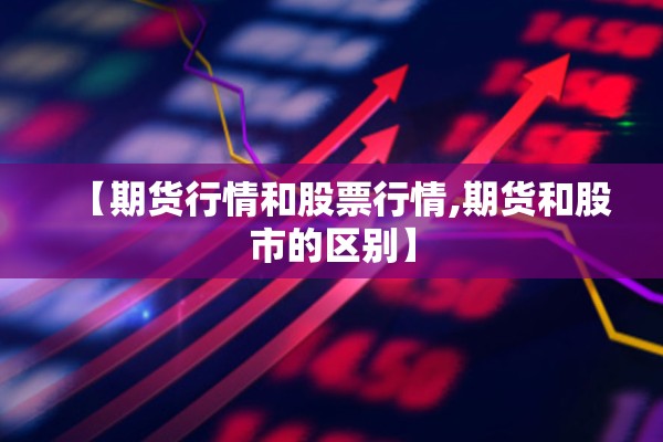 【期货行情和股票行情,期货和股市的区别】 【期货行情和股票行情,期货和股市的区别】