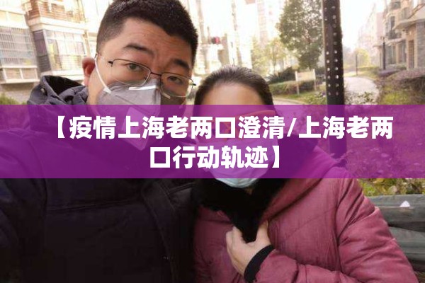 【疫情上海老两口澄清/上海老两口行动轨迹】 【疫情上海老两口澄清/上海老两口行动轨迹】
