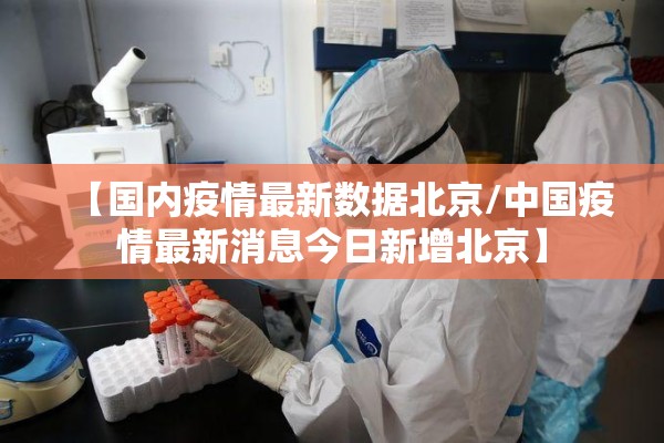 【国内疫情最新数据北京/中国疫情最新消息今日新增北京】 【国内疫情最新数据北京/中国疫情最新消息今日新增北京】