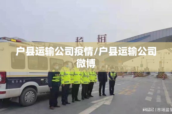 户县运输公司疫情/户县运输公司微博 户县运输公司疫情/户县运输公司微博