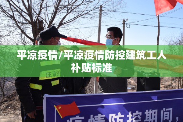 平凉疫情/平凉疫情防控建筑工人补贴标准