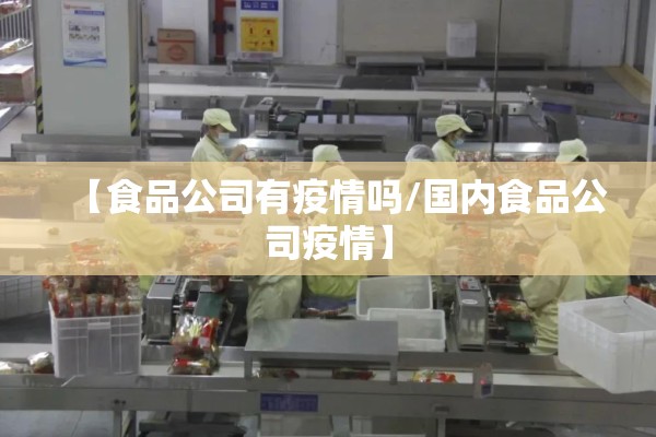 【食品公司有疫情吗/国内食品公司疫情】 【食品公司有疫情吗/国内食品公司疫情】
