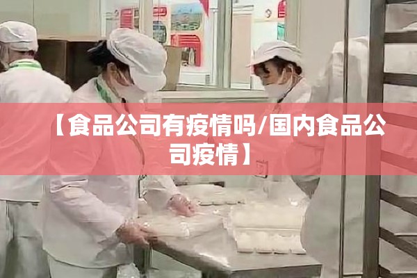 【食品公司有疫情吗/国内食品公司疫情】 【食品公司有疫情吗/国内食品公司疫情】