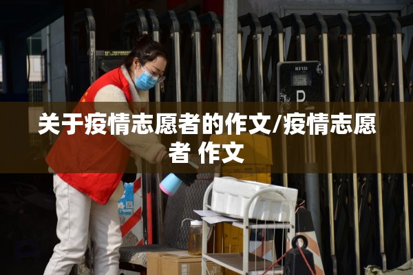 关于疫情志愿者的作文/疫情志愿者 作文 关于疫情志愿者的作文/疫情志愿者 作文