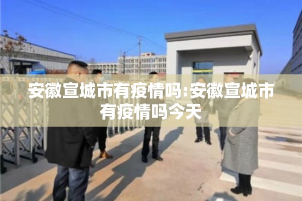 安徽宣城市有疫情吗:安徽宣城市有疫情吗今天 安徽宣城市有疫情吗:安徽宣城市有疫情吗今天