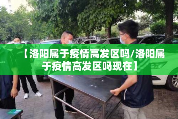 【洛阳属于疫情高发区吗/洛阳属于疫情高发区吗现在】 【洛阳属于疫情高发区吗/洛阳属于疫情高发区吗现在】