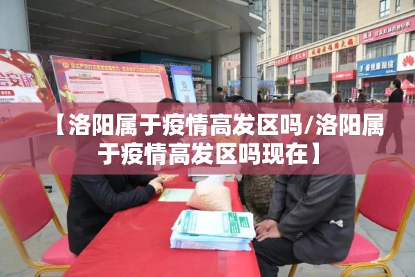 【洛阳属于疫情高发区吗/洛阳属于疫情高发区吗现在】 【洛阳属于疫情高发区吗/洛阳属于疫情高发区吗现在】