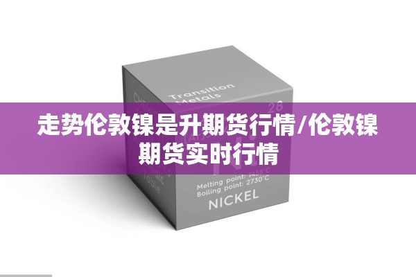 走势伦敦镍是升期货行情/伦敦镍期货实时行情 走势伦敦镍是升期货行情/伦敦镍期货实时行情