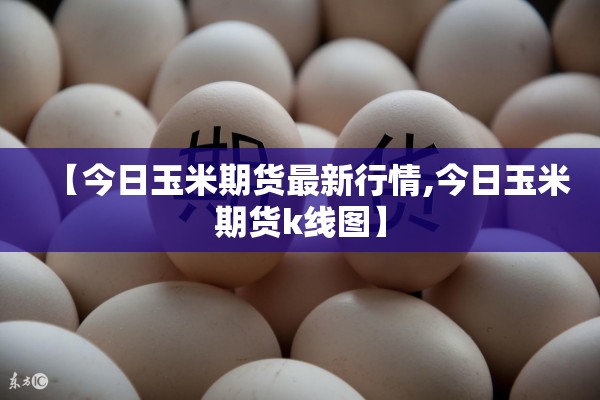 【今日玉米期货最新行情,今日玉米期货k线图】 【今日玉米期货最新行情,今日玉米期货k线图】