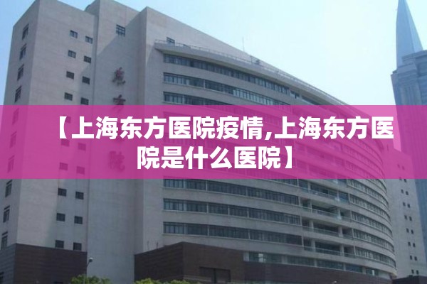 【上海东方医院疫情,上海东方医院是什么医院】