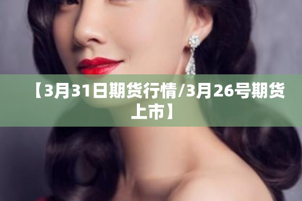 【3月31日期货行情/3月26号期货上市】 【3月31日期货行情/3月26号期货上市】
