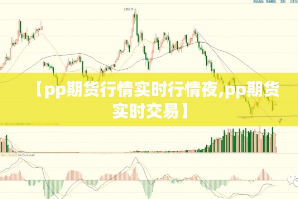【pp期货行情实时行情夜,pp期货实时交易】 【pp期货行情实时行情夜,pp期货实时交易】