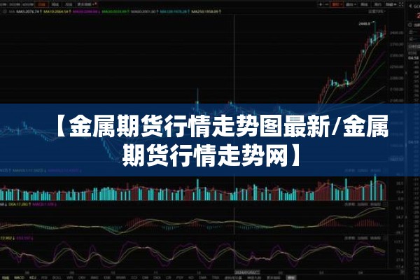 【金属期货行情走势图最新/金属期货行情走势网】 【金属期货行情走势图最新/金属期货行情走势网】