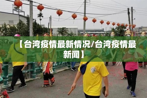 【台湾疫情最新情况/台湾疫情最新闻】 【台湾疫情最新情况/台湾疫情最新闻】
