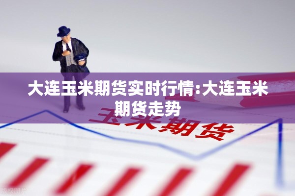 大连玉米期货实时行情:大连玉米期货走势 大连玉米期货实时行情:大连玉米期货走势