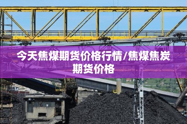 今天焦煤期货价格行情/焦煤焦炭期货价格