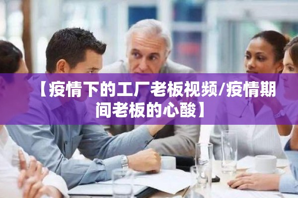 【疫情下的工厂老板视频/疫情期间老板的心酸】