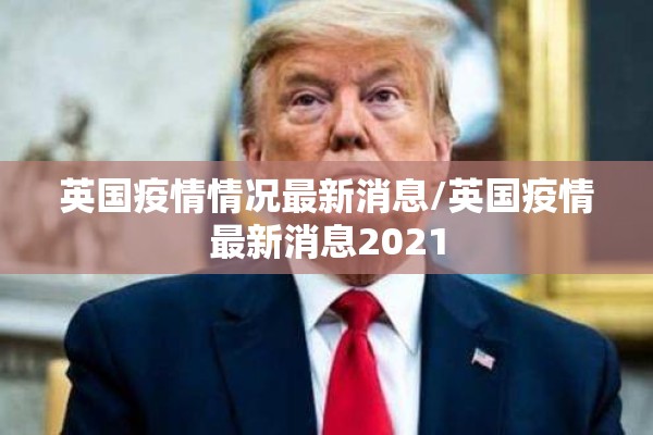 英国疫情情况最新消息/英国疫情最新消息2021 英国疫情情况最新消息/英国疫情最新消息2021