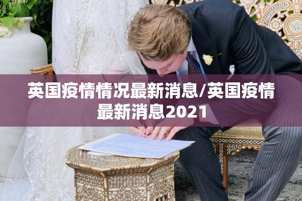 英国疫情情况最新消息/英国疫情最新消息2021 英国疫情情况最新消息/英国疫情最新消息2021