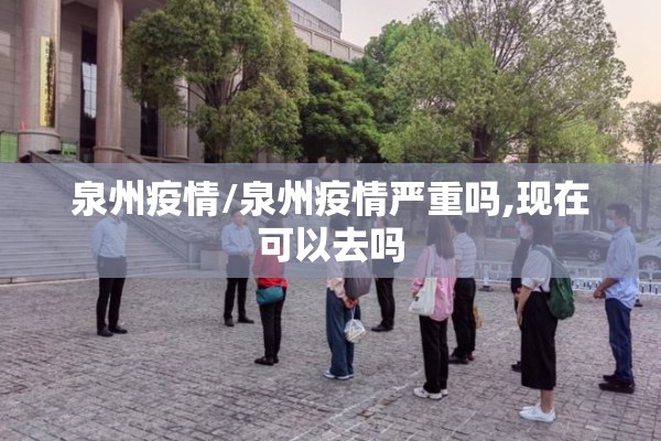 泉州疫情/泉州疫情严重吗,现在可以去吗 泉州疫情/泉州疫情严重吗,现在可以去吗