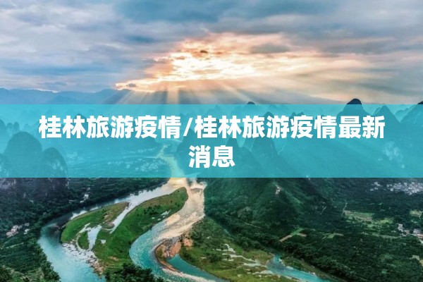 桂林旅游疫情/桂林旅游疫情最新消息 桂林旅游疫情/桂林旅游疫情最新消息