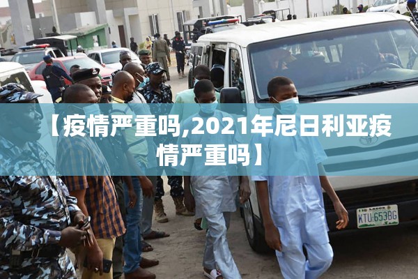 【疫情严重吗,2021年尼日利亚疫情严重吗】 【疫情严重吗,2021年尼日利亚疫情严重吗】