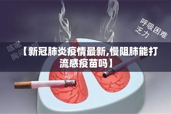 【新冠肺炎疫情最新,慢阻肺能打流感疫苗吗】 【新冠肺炎疫情最新,慢阻肺能打流感疫苗吗】