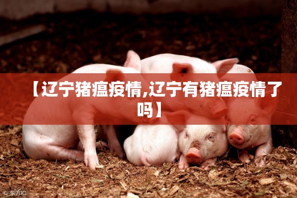 【辽宁猪瘟疫情,辽宁有猪瘟疫情了吗】 【辽宁猪瘟疫情,辽宁有猪瘟疫情了吗】