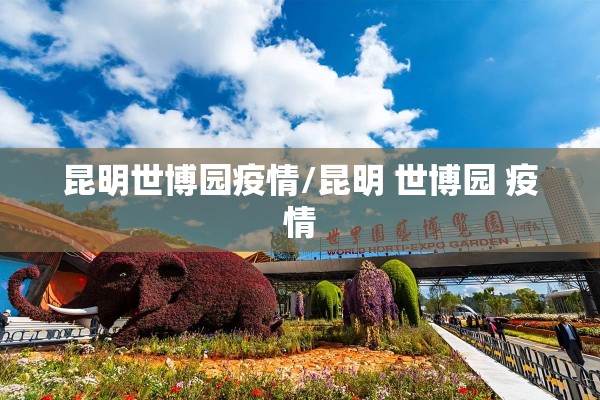 昆明世博园疫情/昆明 世博园 疫情 昆明世博园疫情/昆明 世博园 疫情