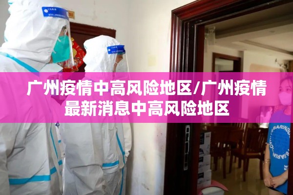 广州疫情中高风险地区/广州疫情最新消息中高风险地区
