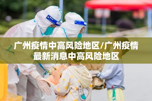 广州疫情中高风险地区/广州疫情最新消息中高风险地区