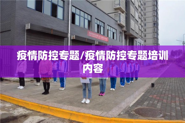 疫情防控专题/疫情防控专题培训内容 疫情防控专题/疫情防控专题培训内容
