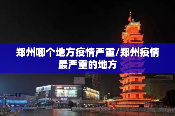 郑州哪个地方疫情严重/郑州疫情最严重的地方 郑州哪个地方疫情严重/郑州疫情最严重的地方