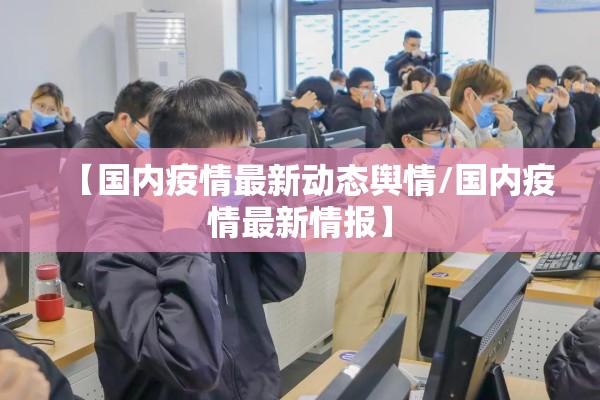 【国内疫情最新动态舆情/国内疫情最新情报】