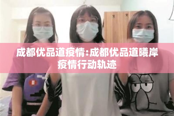 成都优品道疫情:成都优品道曦岸疫情行动轨迹 成都优品道疫情:成都优品道曦岸疫情行动轨迹